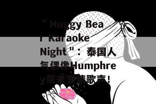 ＂Huggy Bear Karaoke Night＂：泰国人气偶像Humphrey带来激情歌声！