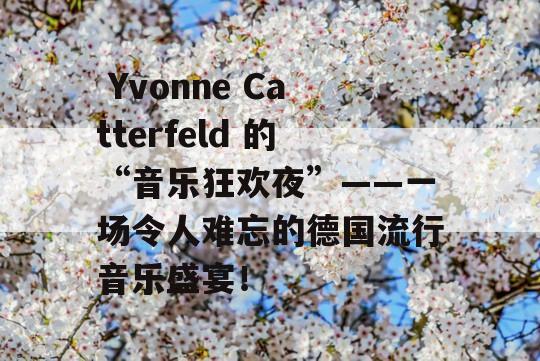  Yvonne Catterfeld 的“音乐狂欢夜”——一场令人难忘的德国流行音乐盛宴！